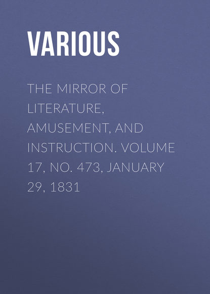 Various — The Mirror of Literature, Amusement, and Instruction. Volume 17, No. 473, January 29, 1831