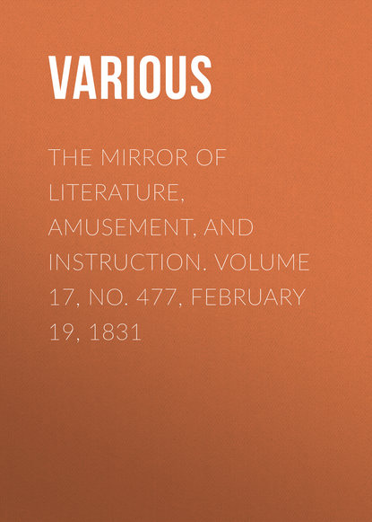 Various — The Mirror of Literature, Amusement, and Instruction. Volume 17, No. 477, February 19, 1831