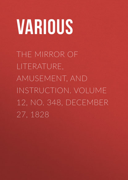 Various — The Mirror of Literature, Amusement, and Instruction. Volume 12, No. 348, December 27, 1828