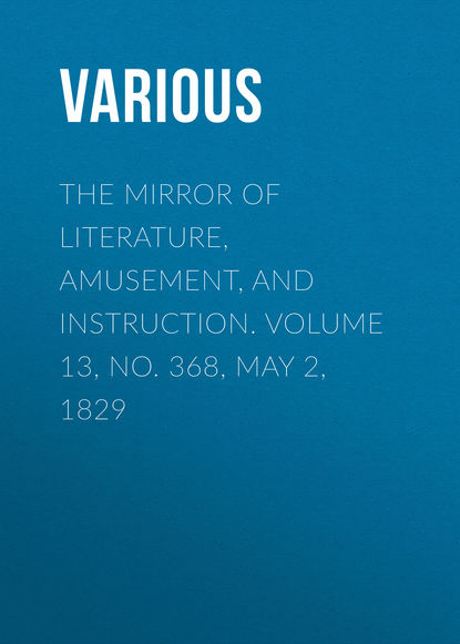 Various — The Mirror of Literature, Amusement, and Instruction. Volume 13, No. 368, May 2, 1829
