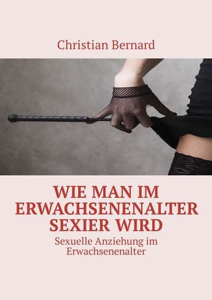 Christian Bernard — Wie man im Erwachsenenalter sexier wird. Sexuelle Anziehung im Erwachsenenalter