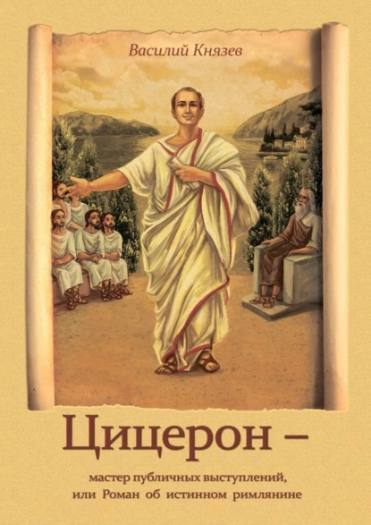 Обложка книги Цицерон – мастер публичных выступлений, или Роман об истинном римлянине, Василий Владимирович Князев