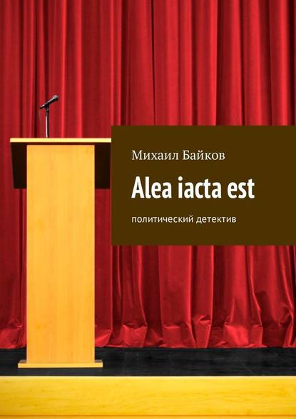 Михаил Байков - Alea iacta est. Политический детектив