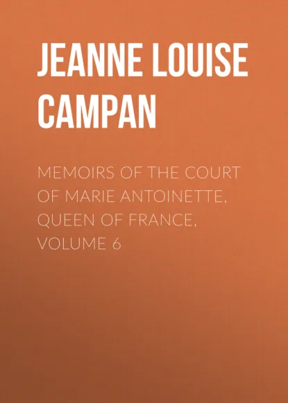 Обложка книги Memoirs of the Court of Marie Antoinette, Queen of France, Volume 6, Jeanne Louise Henriette Campan