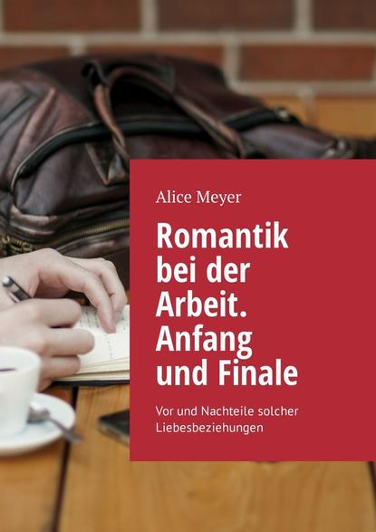 Alice Meyer - Romantik bei der Arbeit. Anfang und Finale. Vor und Nachteile solcher Liebesbeziehungen