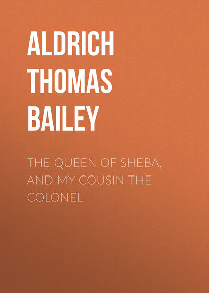 The Queen of Sheba, and My Cousin the Colonel (Aldrich Thomas Bailey). 