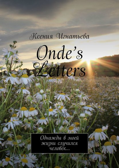 Ксения Игнатьева - Onde’s Letters. Однажды в моей жизни случился человек…