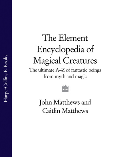 John  Matthews - The Element Encyclopedia of Magical Creatures: The Ultimate A–Z of Fantastic Beings from Myth and Magic