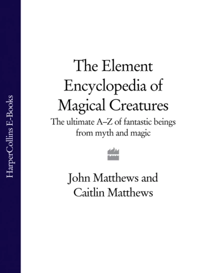 Обложка книги The Element Encyclopedia of Magical Creatures: The Ultimate A–Z of Fantastic Beings from Myth and Magic, John  Matthews