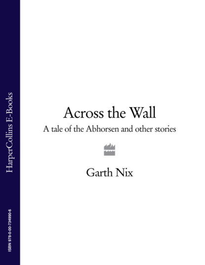 Гарт Никс - Across The Wall: A Tale of the Abhorsen and Other Stories