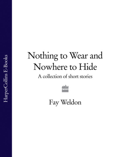 Fay  Weldon - Nothing to Wear and Nowhere to Hide: A Collection of Short Stories