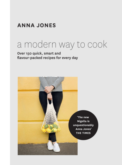 Anna  Jones - A Modern Way to Cook: Over 150 quick, smart and flavour-packed recipes for every day