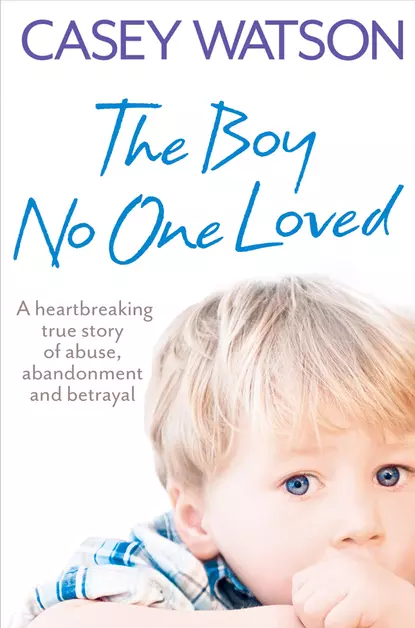 Обложка книги The Boy No One Loved: A Heartbreaking True Story of Abuse, Abandonment and Betrayal, Casey  Watson