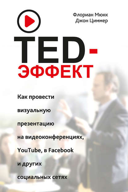 TED-эффект. Как провести визуальную презентацию на видеоконференциях, YouTube, в Facebook и других социальных сетях : Флориан Мюкк