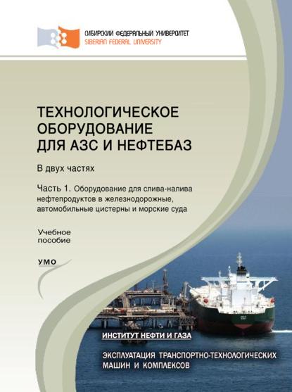 Технологическое оборудование для АЗС и нефтебаз. Часть 1. Оборудование для слива-налива нефтепродуктов в железнодорожные, автомобильные цистерны и морские суда (А. Н. Сокольников). 2015г. 