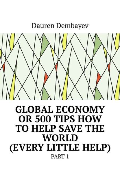 Dauren Dembayev - Global economy or 500 tips how to help save the world (every little help). Part 1