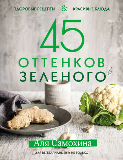 

45 оттенков зеленого. Здоровые рецепты и красивые блюда. Для вегетарианцев и не только
