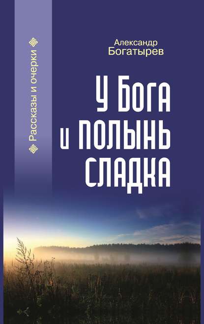 Александр Петрович Богатырёв - У Бога и полынь сладка (сборник)