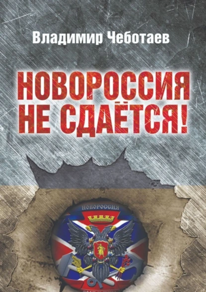 Обложка книги Новороссия не сдается. Посвящается героям Новороссии, павшим и живым, Владимир Чеботаев