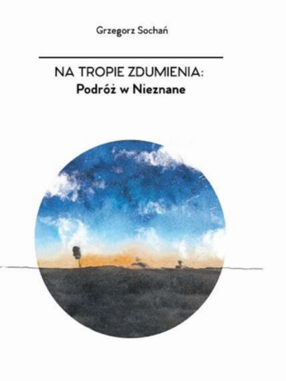 Grzegorz Sochań - Na tropie zdumienia. Podróż w nieznane