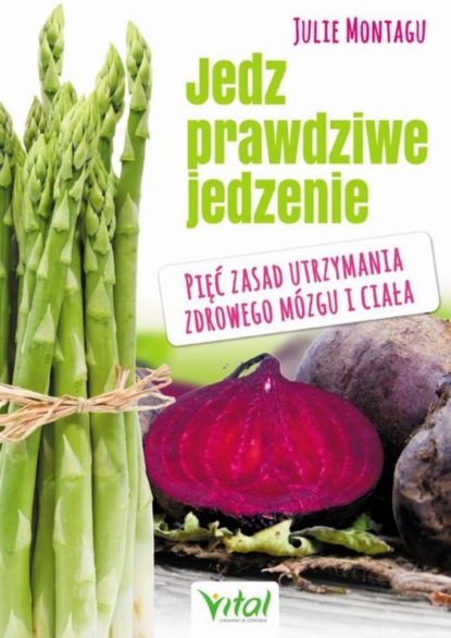 

Jedz prawdziwe jedzenie. Pięć zasad utrzymania zdrowego mózgu i ciała