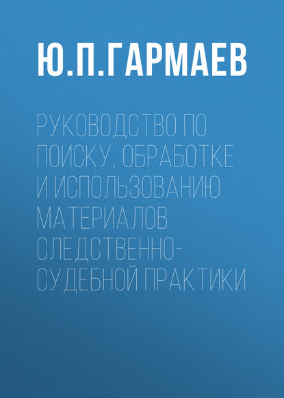 Ю. П. Гармаев — Руководство по поиску, обработке и использованию материалов следственно-судебной практики