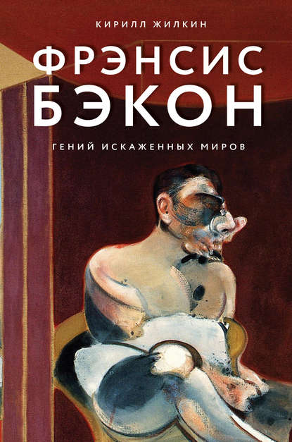 Кирилл Жилкин - Фрэнсис Бэкон. Гений искаженных миров