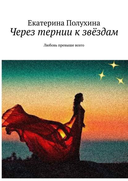 Екатерина Полухина - Через тернии к звёздам. Любовь превыше всего