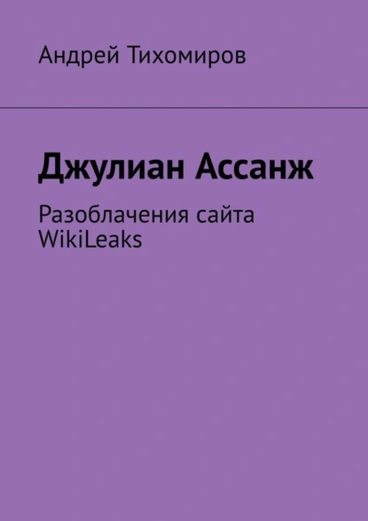 Обложка книги Джулиан Ассанж. Разоблачения сайта WikiLeaks, Андрей Тихомиров