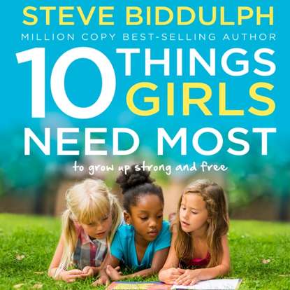 Steve Biddulph - 10 Things Girls Need Most: To grow up strong and free