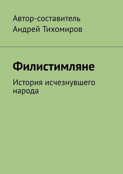 Андрей Тихомиров - Филистимляне. История исчезнувшего народа