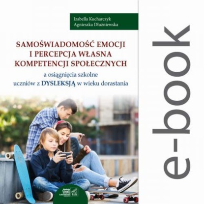 Izabella Kucharczyk - Samoświadomość emocji i percepcja własna kompetencji społecznych a osiągnięcia szkolne uczniów z dysleksją w wieku dorastania