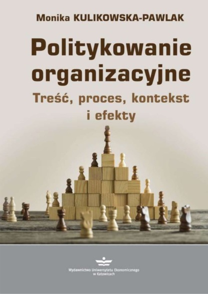 Monika Kulikowska-Pawlak - Politykowanie organizacyjne. Treść, proces, kontekst i efekty