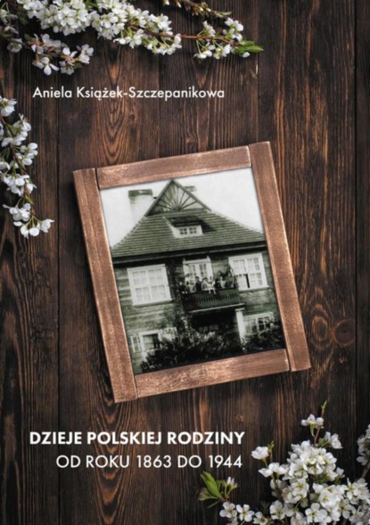 Aniela Książek-Szczepanikowa - Dzieje polskiej rodziny od roku 1863 do 1944