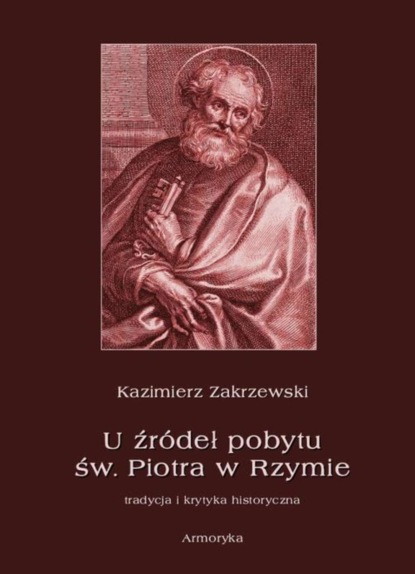 Kazimierz Zakrzewski - U źródeł pobytu św. Piotra w Rzymie. Tradycja i krytyka historyczna