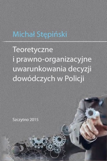 Michał Stępiński - Teoretyczne i prawno-organizacyjne uwarunkowania decyzji dowódczych w Policji