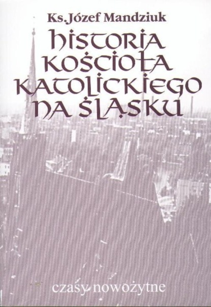 

Historia Kościoła Katolickiego na Śląsku, t. 3, cz. 4