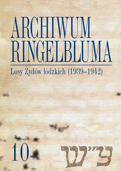Группа авторов - Archiwum Ringelbluma. Konspiracyjne Archiwum Getta Warszawy, tom 10, Losy Żydów łódzkich (1939-1942)