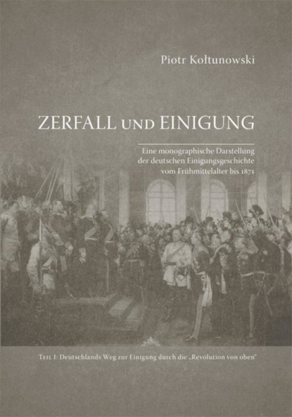 Piotr Kołtunowski - Zerfall und Einigung. Eine monographische Darstellung der deutschen Einigungsgeschichte vom Frühmittelalter bis 1871. Teil I: Deutschlands Weg zur Einigung durch die „Revolution von oben“