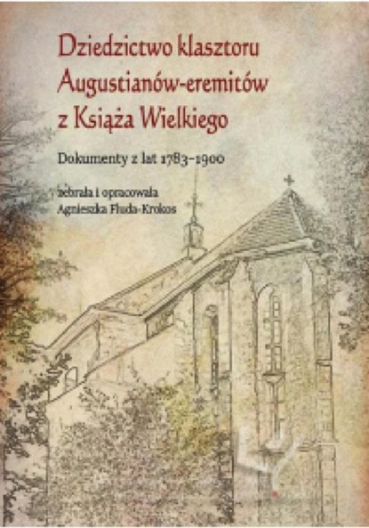 Группа авторов - Dziedzictwo klasztoru Augustianów-eremitów z Książa Wielkiego. Dokumenty z lat 1783–1900