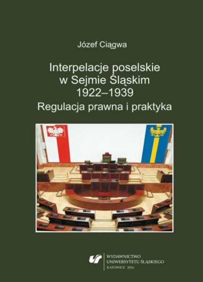 Józef Ciągwa - Interpelacje poselskie w Sejmie Śląskim 1922–1939. Regulacja prawna i praktyka