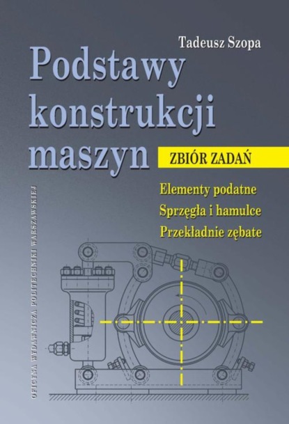 Tadeusz Szopa - Podstawy konstrukcji maszyn. Zbiór zadań. Elementy podatne. Sprzęgła i hamulce. Przekładnie zębate