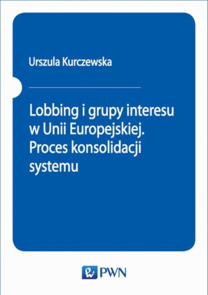 Urszula Kurczewska - Lobbing i grupy interesu w Unii Europejskiej. Proces konsolidacji systemu