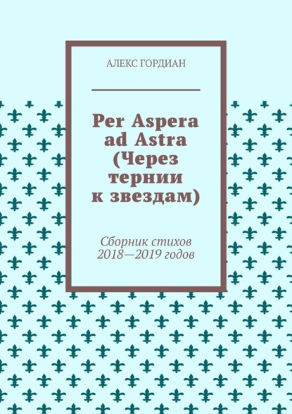 Алекс Гордиан — Per Aspera ad Astra (Через тернии к звездам). Сборник стихов 2018—2019 годов