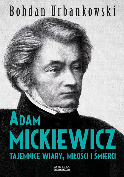 Bohdan Urbankowski - Adam Mickiewicz. Tajemnice wiary, miłości i śmierci