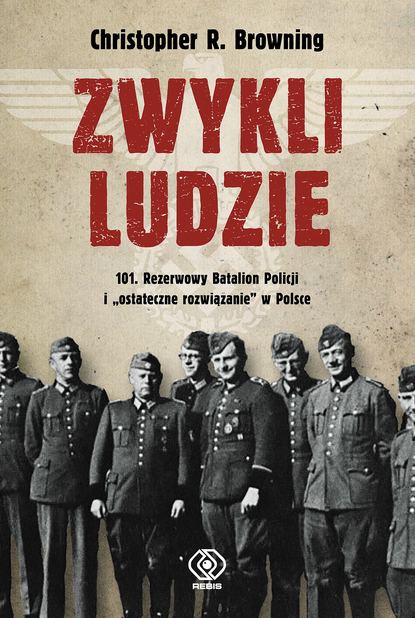 Christopher R. Browning - Zwykli ludzie. 101. Rezerwowy Batalion Policji i "ostateczne rozwiązanie" w Polsce