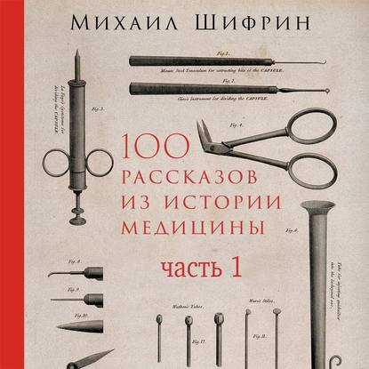 Михаил Шифрин - 100 рассказов из истории медицины. Часть 1 (рассказы с 1 по 50)