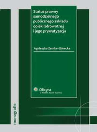 Agnieszka Zemke-Górecka - Status prawny samodzielnego publicznego zakładu opieki zdrowotnej i jego prywatyzacja