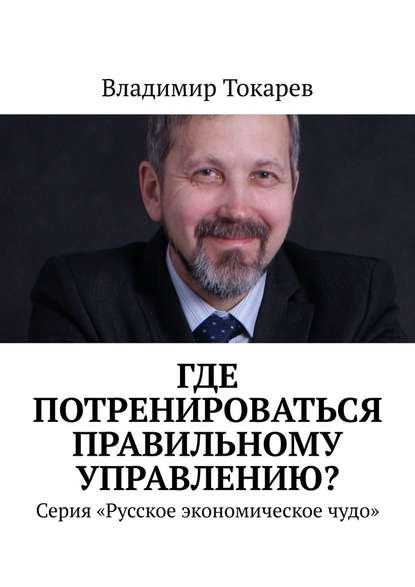 Владимир Токарев - Где потренироваться правильному управлению? Серия «Русское экономическое чудо»