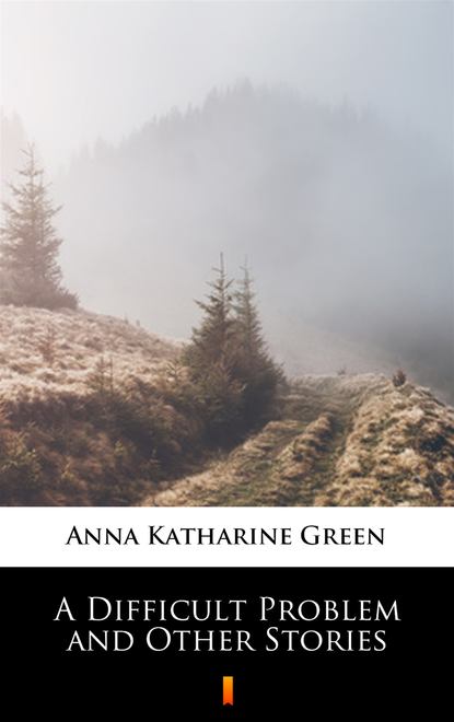 Anna Katharine Green — A Difficult Problem and Other Stories